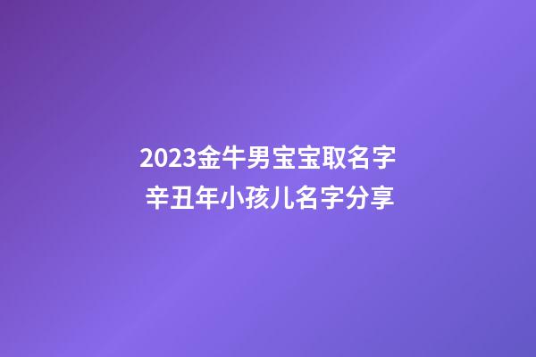 2023金牛男宝宝取名字 辛丑年小孩儿名字分享